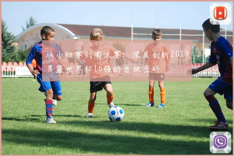 从小组赛到淘汰赛：深度剖析2019男篮世界杯16强的晋级密码