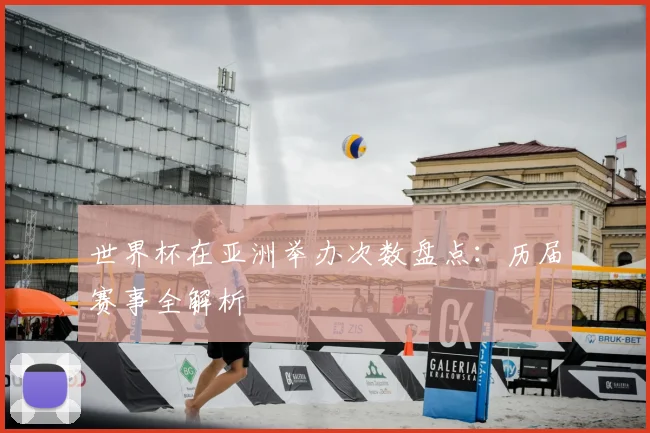 世界杯在亚洲举办次数盘点：历届赛事全解析