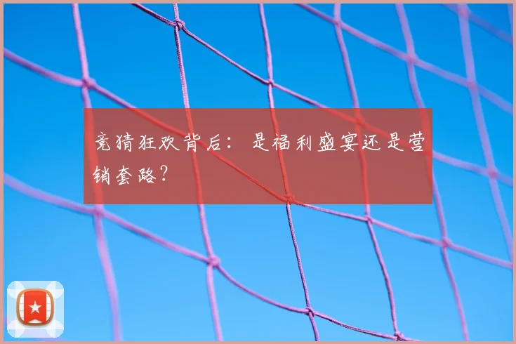 竞猜狂欢背后:是福利盛宴还是营销套路?