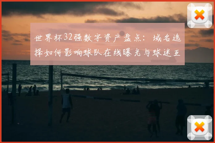 世界杯32强数字资产盘点：域名选择如何影响球队在线曝光与球迷互动