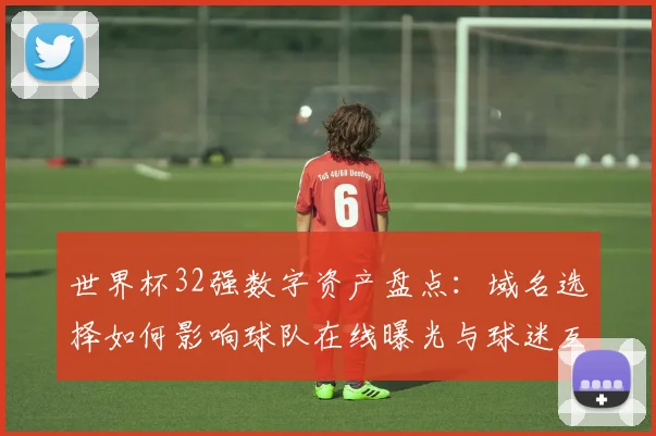 世界杯32强数字资产盘点：域名选择如何影响球队在线曝光与球迷互动