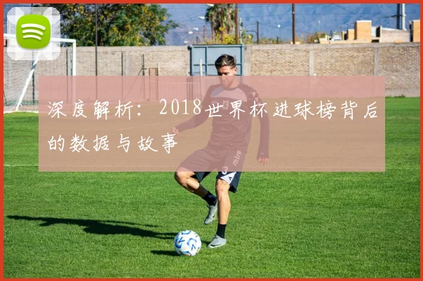 深度解析：2018世界杯进球榜背后的数据与故事