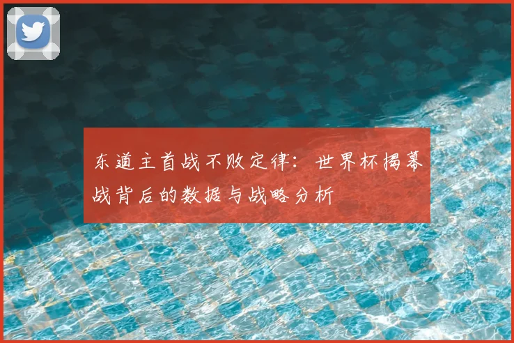 东道主首战不败定律：世界杯揭幕战背后的数据与战略分析