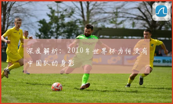 深度解析：2010年世界杯为何没有中国队的身影