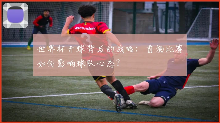 世界杯开球背后的战略：首场比赛如何影响球队心态？