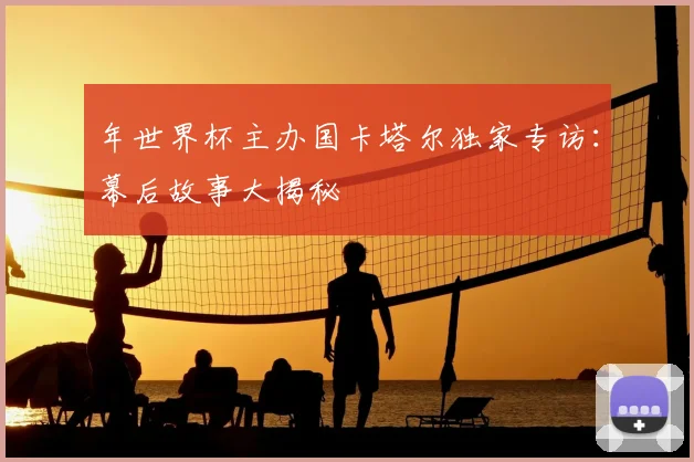年世界杯主办国卡塔尔独家专访：幕后故事大揭秘