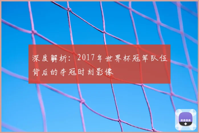 深度解析：2017年世界杯冠军队伍背后的夺冠时刻影像