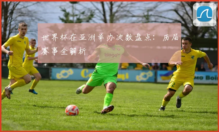 世界杯在亚洲举办次数盘点：历届赛事全解析