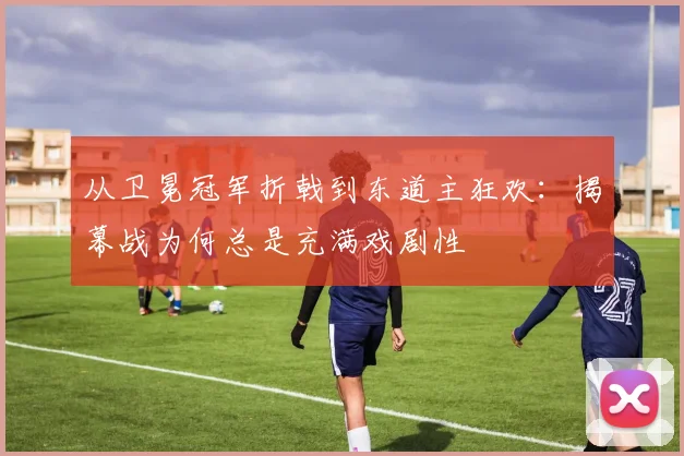 从卫冕冠军折戟到东道主狂欢：揭幕战为何总是充满戏剧性