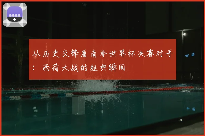 从历史交锋看南非世界杯决赛对手：西荷大战的经典瞬间