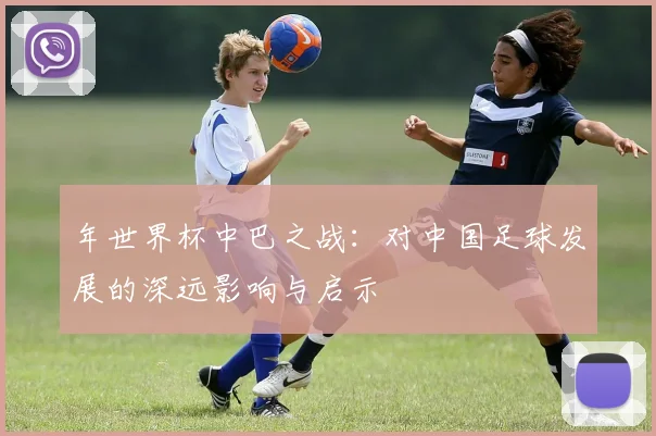 年世界杯中巴之战：对中国足球发展的深远影响与启示