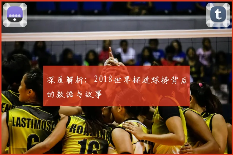 深度解析：2018世界杯进球榜背后的数据与故事