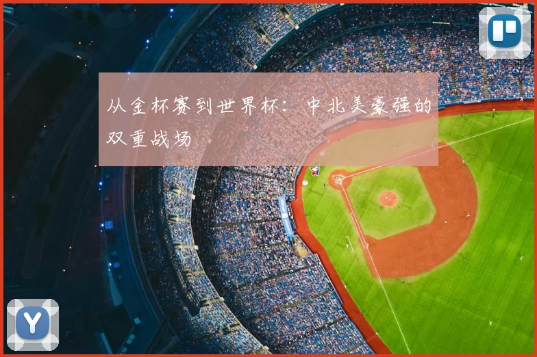 从金杯赛到世界杯：中北美豪强的双重战场
