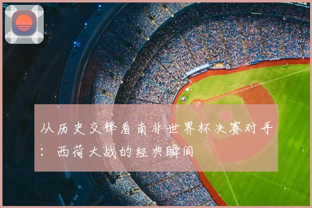 从历史交锋看南非世界杯决赛对手：西荷大战的经典瞬间