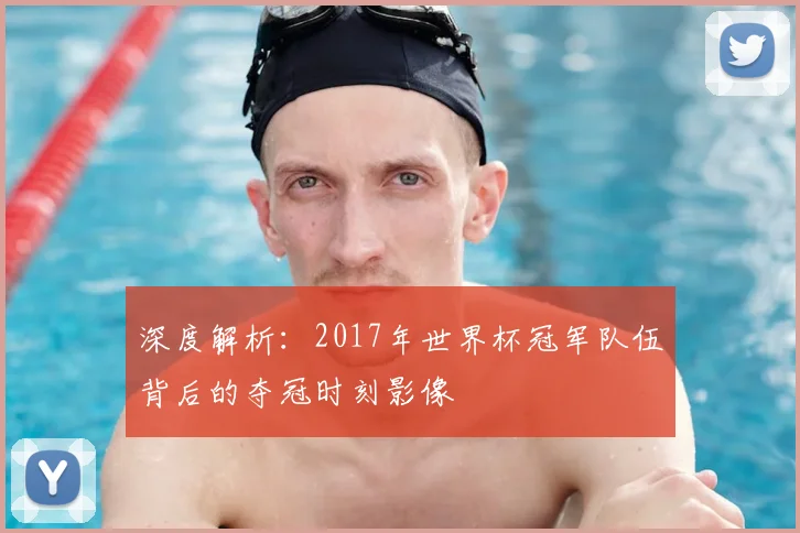 深度解析：2017年世界杯冠军队伍背后的夺冠时刻影像