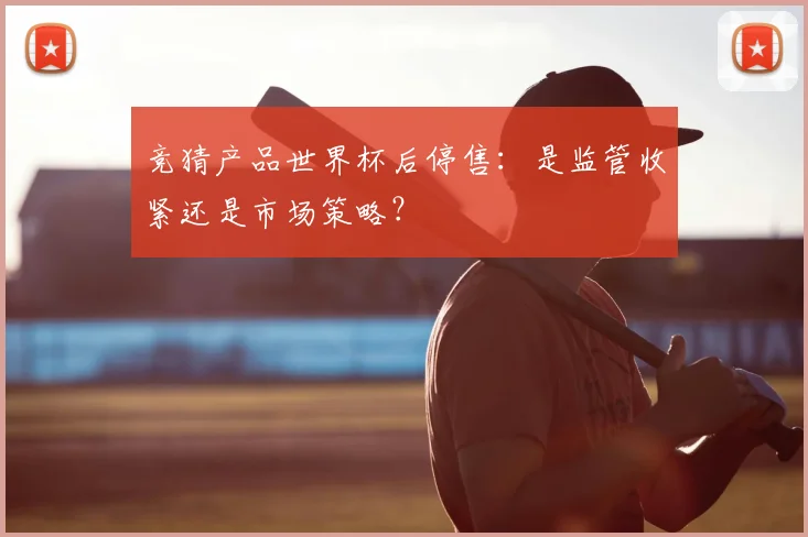 竞猜产品世界杯后停售:是监管收紧还是市场策略?
