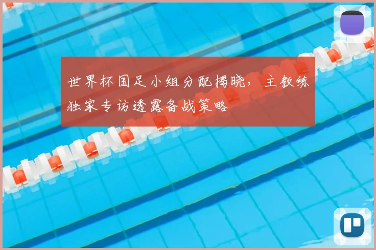 世界杯国足小组分配揭晓，主教练独家专访透露备战策略