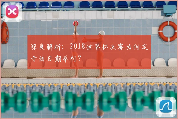 深度解析：2018世界杯决赛为何定于该日期举行？