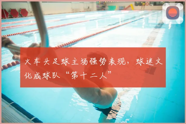 火车头足球主场强势表现,球迷文化成球队“第十二人”