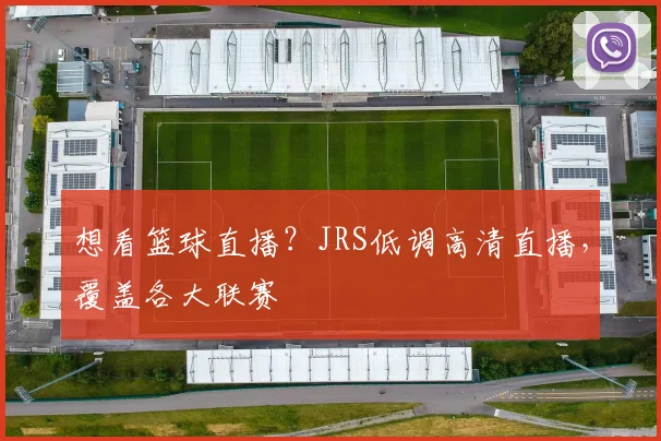 想看篮球直播？JRS低调高清直播，覆盖各大联赛