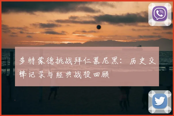 多特蒙德挑战拜仁慕尼黑：历史交锋记录与经典战役回顾