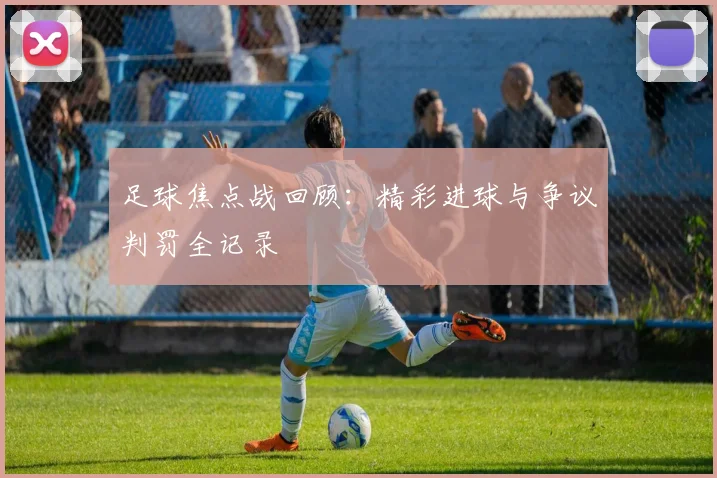 足球焦点战回顾：精彩进球与争议判罚全记录