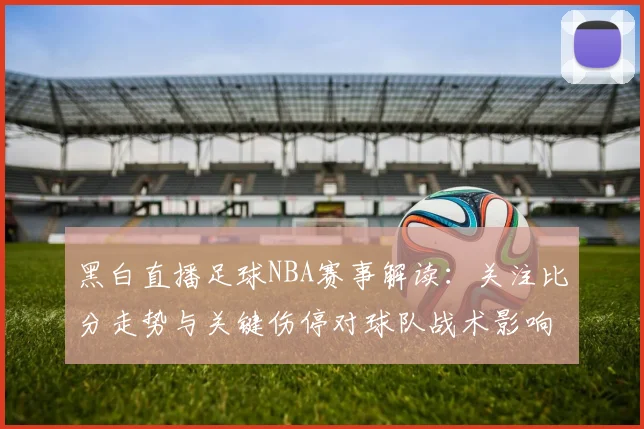 黑白直播足球NBA赛事解读：关注比分走势与关键伤停对球队战术影响