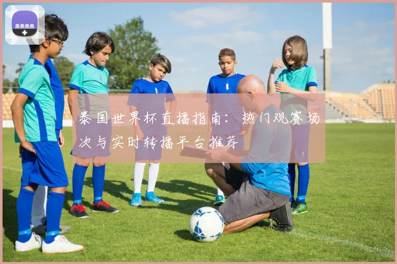 泰国世界杯直播指南：热门观赛场次与实时转播平台推荐