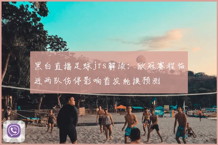 黑白直播足球jrs解读：欧冠赛程临近两队伤停影响首发轮换预测