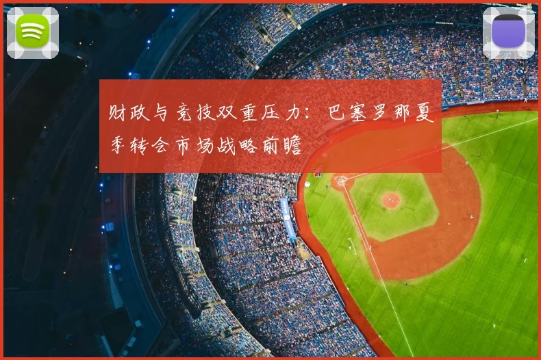 财政与竞技双重压力：巴塞罗那夏季转会市场战略前瞻