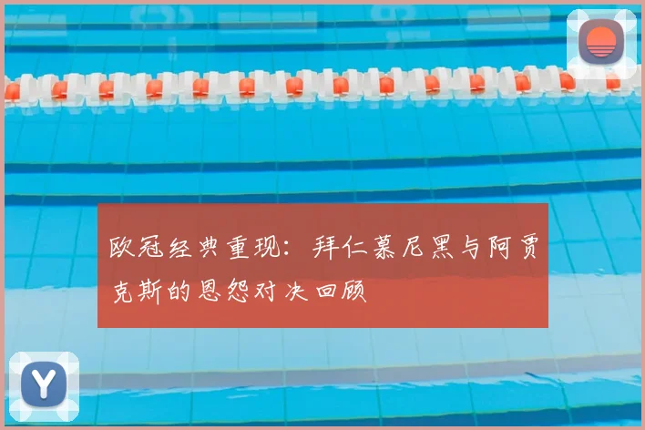 欧冠经典重现:拜仁慕尼黑与阿贾克斯的恩怨对决回顾