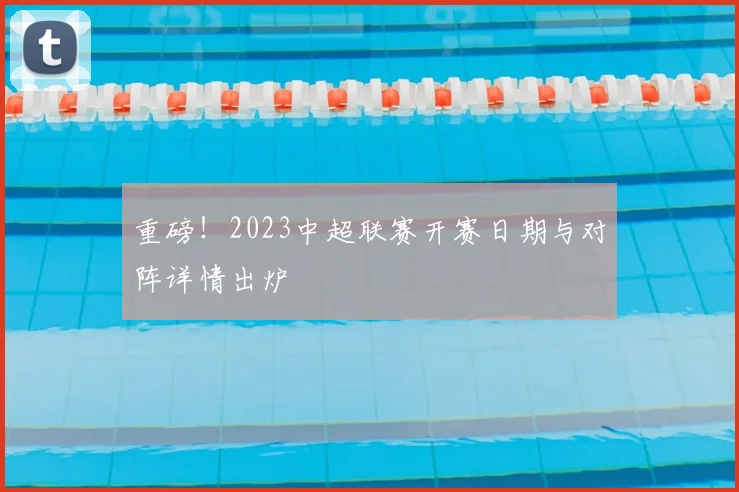 重磅！2023中超联赛开赛日期与对阵详情出炉