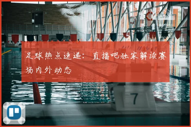 足球热点速递：直播吧独家解读赛场内外动态