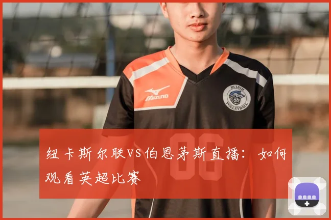 纽卡斯尔联vs伯恩茅斯直播：如何观看英超比赛