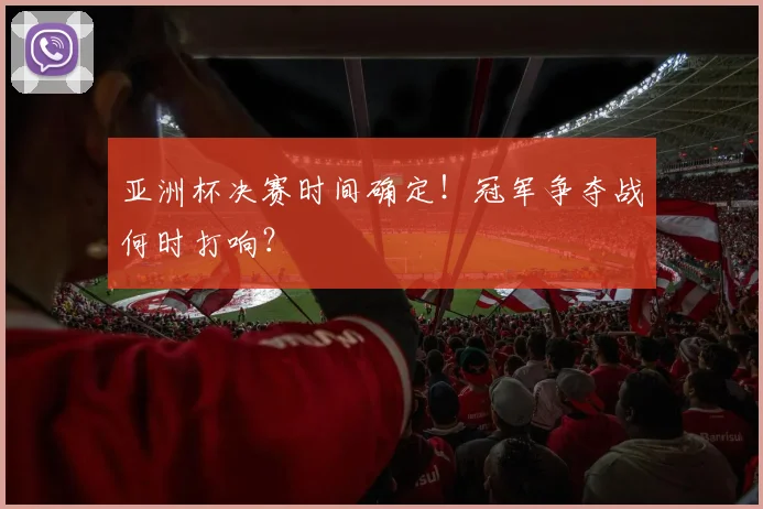 亚洲杯决赛时间确定！冠军争夺战何时打响？