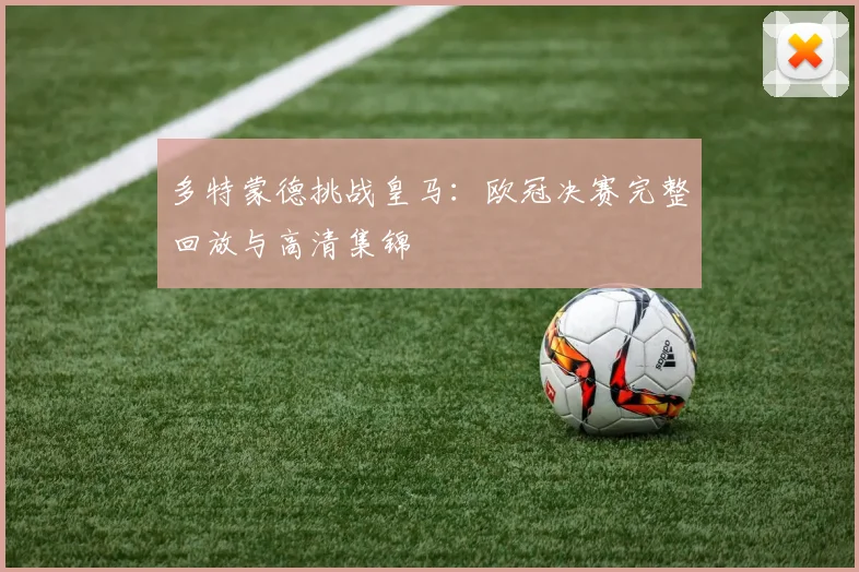 多特蒙德挑战皇马：欧冠决赛完整回放与高清集锦
