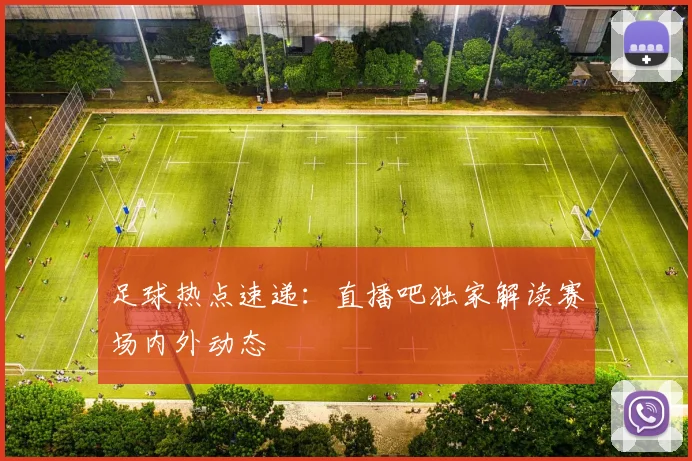 足球热点速递：直播吧独家解读赛场内外动态