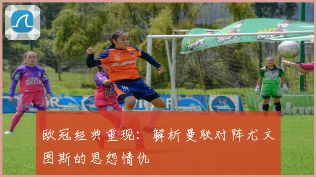 欧冠经典重现:解析曼联对阵尤文图斯的恩怨情仇