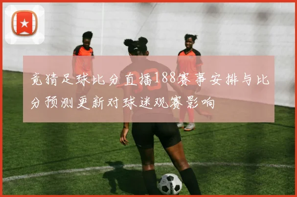 竟猜足球比分直播188赛事安排与比分预测更新对球迷观赛影响