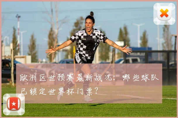 欧洲区世预赛最新战况：哪些球队已锁定世界杯门票？