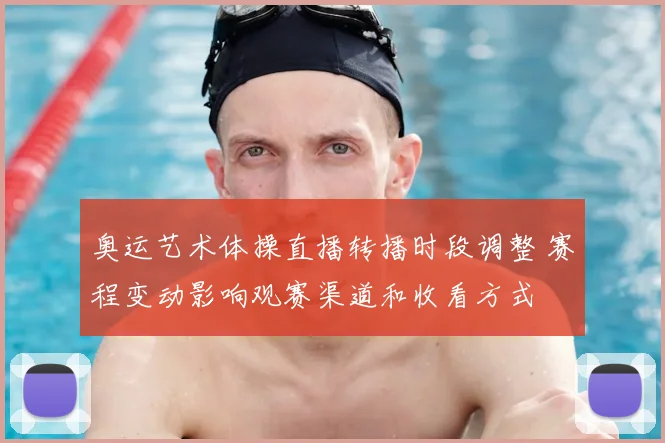 奥运艺术体操直播转播时段调整 赛程变动影响观赛渠道和收看方式