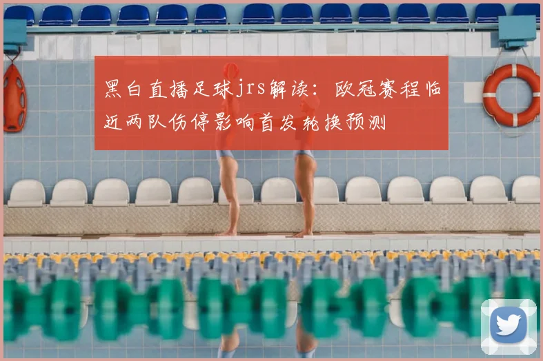 黑白直播足球jrs解读：欧冠赛程临近两队伤停影响首发轮换预测