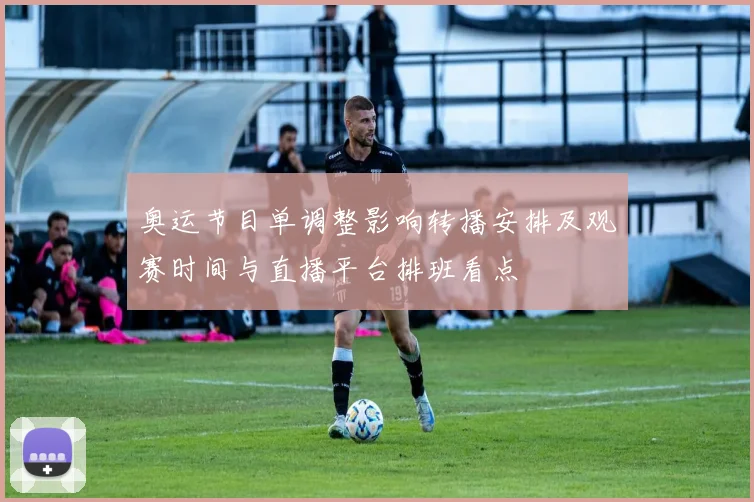 奥运节目单调整影响转播安排及观赛时间与直播平台排班看点