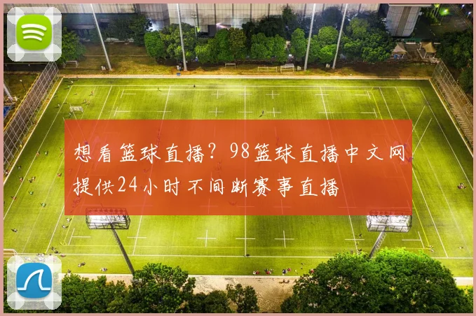 想看篮球直播？98篮球直播中文网提供24小时不间断赛事直播
