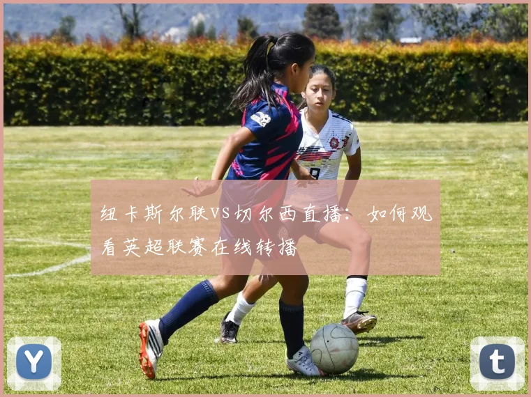 纽卡斯尔联vs切尔西直播：如何观看英超联赛在线转播