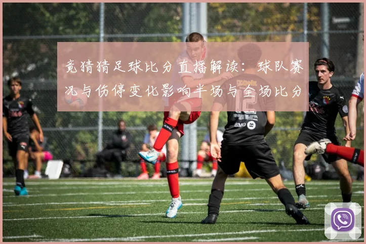 竟猜猜足球比分直播解读：球队赛况与伤停变化影响半场与全场比分走势